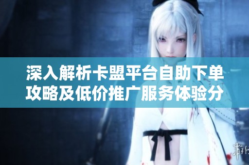 深入解析卡盟平台自助下单攻略及低价推广服务体验分享 深入解析卡盟平台自助下单攻略及低价推广服务体验分享