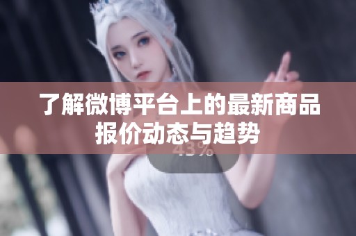 了解微博平台上的最新商品报价动态与趋势