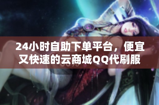 24小时自助下单平台,便宜又快速的云商城QQ代刷服务 24小时自助下单平台,便宜又快速的云商城QQ代刷服务