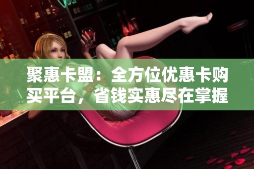 聚惠卡盟:全方位优惠卡购买平台,省钱实惠尽在掌握 聚惠卡盟:全方位优惠卡购买平台,省钱实惠尽在掌握