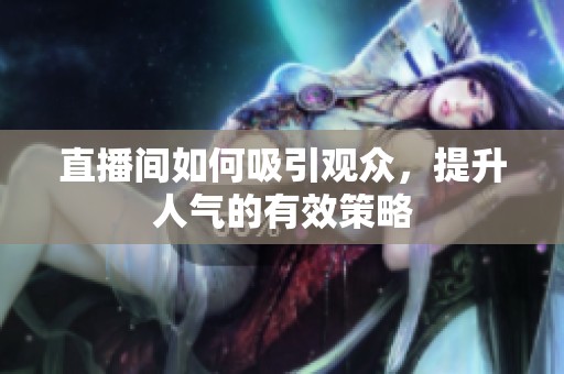 直播间如何吸引观众,提升人气的有效策略 直播间如何吸引观众,提升人气的有效策略