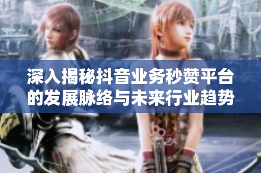 深入揭秘抖音业务秒赞平台的发展脉络与未来行业趋势 深入揭秘抖音业务秒赞平台的发展脉络与未来行业趋势