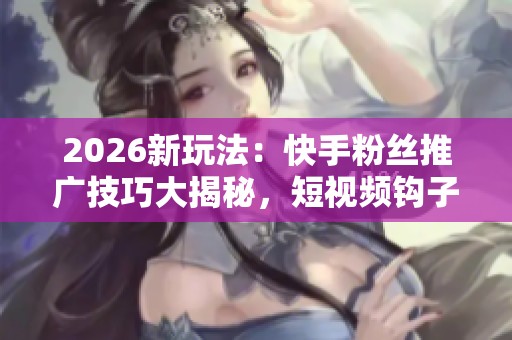 2026新玩法:快手粉丝推广技巧大揭秘,短视频钩子与直播留人策略助力3亿日活增长 2026新玩法:快手粉丝推广技巧大揭秘,短视频钩子与直播留人策略助力3亿日活增长