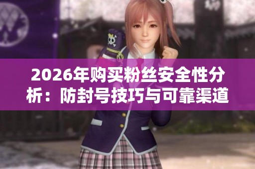 2026年购买粉丝安全性分析:防封号技巧与可靠渠道指南 2026年购买粉丝安全性分析:防封号技巧与可靠渠道指南