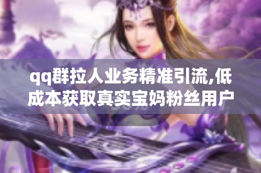 qq群拉人业务精准引流,低成本获取真实宝妈粉丝用户 qq群拉人业务精准引流,低成本获取真实宝妈粉丝用户