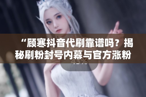 “顾寒抖音代刷靠谱吗?揭秘刷粉封号内幕与官方涨粉工具真相” “顾寒抖音代刷靠谱吗?揭秘刷粉封号内幕与官方涨粉工具真相”