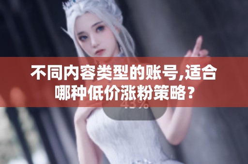 不同内容类型的账号,适合哪种低价涨粉策略? 不同内容类型的账号,适合哪种低价涨粉策略?