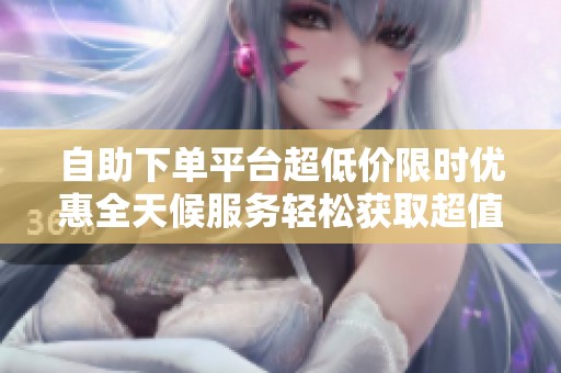 自助下单平台超低价限时优惠全天候服务轻松获取超值体验 自助下单平台超低价限时优惠全天候服务轻松获取超值体验