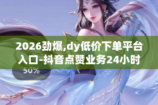2026劲爆,dy低价下单平台入口-抖音点赞业务24小时秒单业务平台 2026劲爆,dy低价下单平台入口-抖音点赞业务24小时秒单业务平台