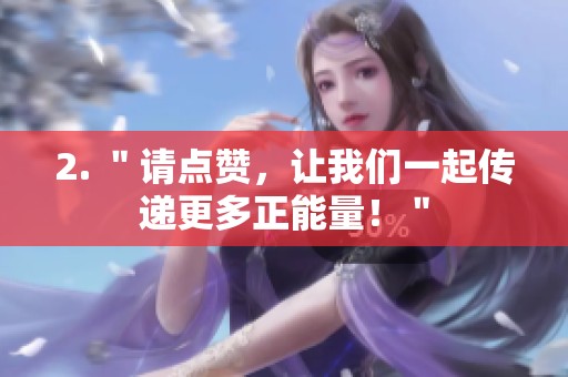 2. "请点赞,让我们一起传递更多正能量!" 2. "请点赞,让我们一起传递更多正能量!"