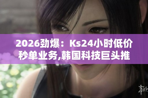 2026劲爆：Ks24小时低价秒单业务,韩国科技巨头推出全天候限时抢购