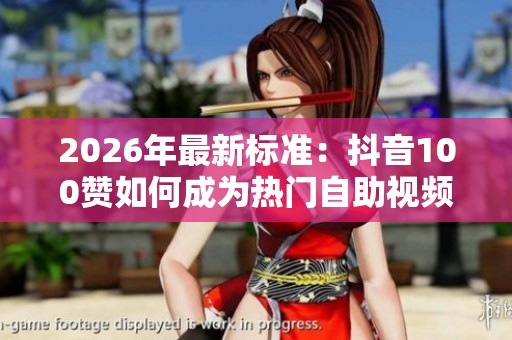 2026年最新标准:抖音100赞如何成为热门自助视频引发网友热议 2026年最新标准:抖音100赞如何成为热门自助视频引发网友热议