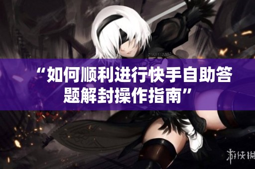 “如何顺利进行快手自助答题解封操作指南” “如何顺利进行快手自助答题解封操作指南”