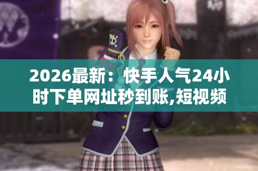 2026最新：快手人气24小时下单网址秒到账,短视频平台新增长点引