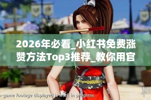 2026年必看_小红书免费涨赞方法Top3推荐_教你用官方渠道赢好评_资讯