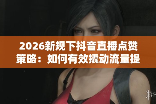 2026新规下抖音直播点赞策略:如何有效撬动流量提升? 2026新规下抖音直播点赞策略:如何有效撬动流量提升?