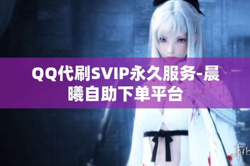 QQ代刷SVIP永久服务-晨曦自助下单平台 QQ代刷SVIP永久服务-晨曦自助下单平台