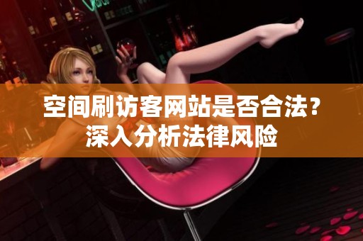 空间刷访客网站是否合法?深入分析法律风险 空间刷访客网站是否合法?深入分析法律风险