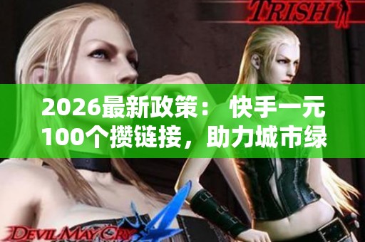 2026最新政策: 快手一元100个攒链接,助力城市绿化新规划百座社区公园建设 2026最新政策: 快手一元100个攒链接,助力城市绿化新规划百座社区公园建设