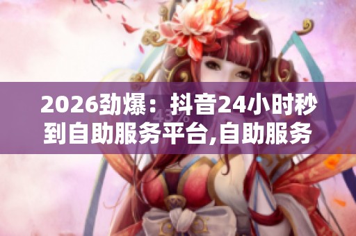 2026劲爆:抖音24小时秒到自助服务平台,自助服务平台实现资金实时 2026劲爆:抖音24小时秒到自助服务平台,自助服务平台实现资金实时