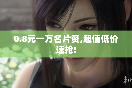 0.8元一万名片赞,超值低价速抢! 0.8元一万名片赞,超值低价速抢!