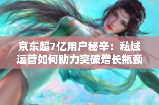 京东超7亿用户秘辛：私域运营如何助力突破增长瓶颈