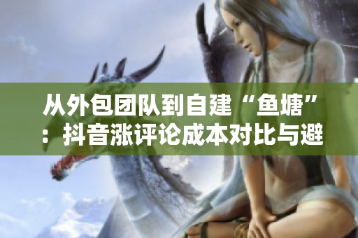 从外包团队到自建“鱼塘”:抖音涨评论成本对比与避坑笔记 从外包团队到自建“鱼塘”:抖音涨评论成本对比与避坑笔记