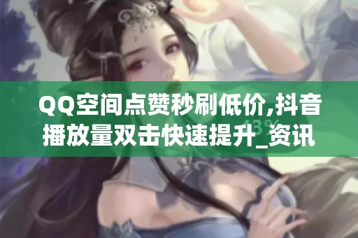 QQ空间点赞秒刷低价,抖音播放量双击快速提升_资讯 QQ空间点赞秒刷低价,抖音播放量双击快速提升_资讯