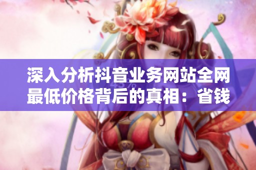 深入分析抖音业务网站全网最低价格背后的真相:省钱还是埋坑? 深入分析抖音业务网站全网最低价格背后的真相:省钱还是埋坑?