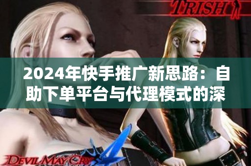 2024年快手推广新思路：自助下单平台与代理模式的深度权衡