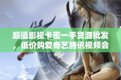 超值影视卡密一手货源批发，低价购爱奇艺腾讯视频会员年卡
