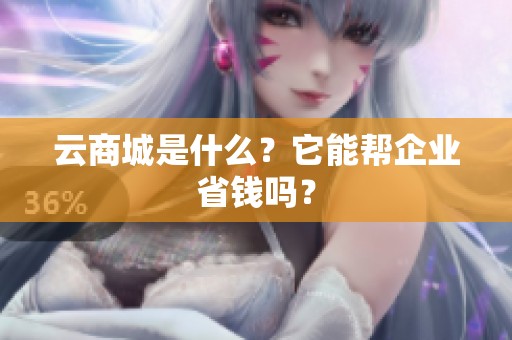 云商城是什么?它能帮企业省钱吗? 云商城是什么?它能帮企业省钱吗?
