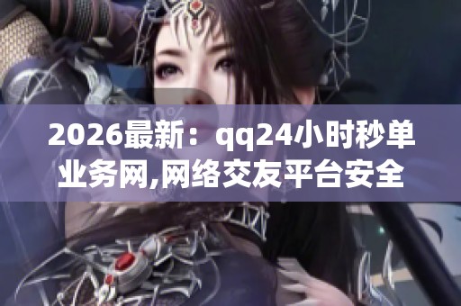 2026最新：qq24小时秒单业务网,网络交友平台安全漏洞引关注用户