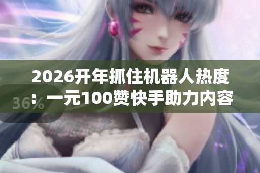 2026开年抓住机器人热度：一元100赞快手助力内容上热门