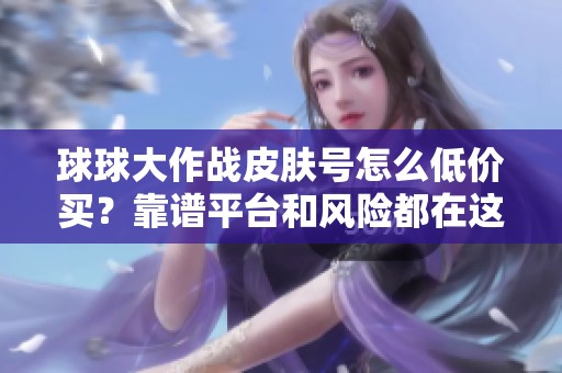 球球大作战皮肤号怎么低价买？靠谱平台和风险都在这