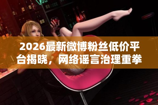 2026最新微博粉丝低价平台揭晓,网络谣言治理重拳出击清朗行动持续进行 2026最新微博粉丝低价平台揭晓,网络谣言治理重拳出击清朗行动持续进行