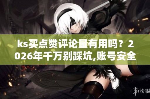 ks买点赞评论量有用吗？2026年千万别踩坑,账号安全最重要
