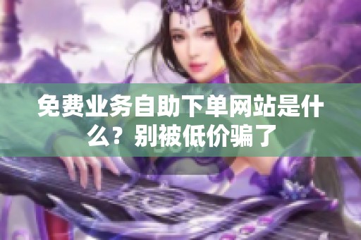 免费业务自助下单网站是什么？别被低价骗了