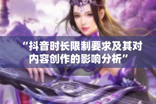 “抖音时长限制要求及其对内容创作的影响分析”