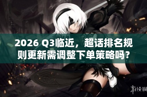 2026 Q3临近,超话排名规则更新需调整下单策略吗? 2026 Q3临近,超话排名规则更新需调整下单策略吗?