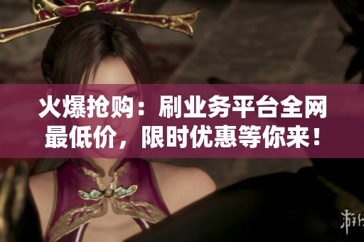 火爆抢购：刷业务平台全网最低价，限时优惠等你来！