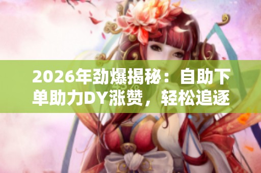 2026年劲爆揭秘：自助下单助力DY涨赞，轻松追逐百万点赞秘诀全攻略！