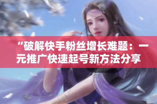 “破解快手粉丝增长难题:一元推广快速起号新方法分享” “破解快手粉丝增长难题:一元推广快速起号新方法分享”