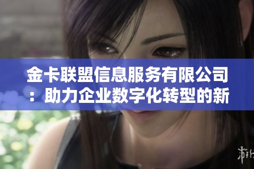 金卡联盟信息服务有限公司：助力企业数字化转型的新选择