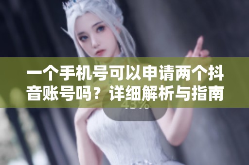 一个手机号可以申请两个抖音账号吗？详细解析与指南