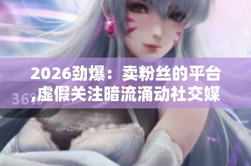 2026劲爆:卖粉丝的平台,虚假关注暗流涌动社交媒体数据造假调查 2026劲爆:卖粉丝的平台,虚假关注暗流涌动社交媒体数据造假调查