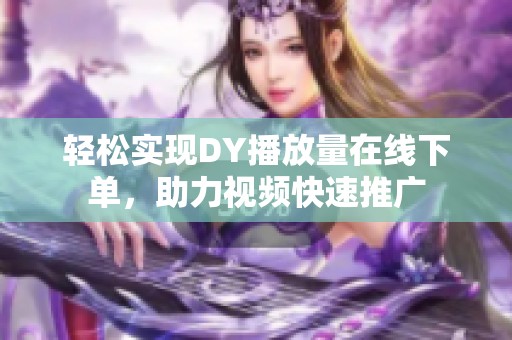 轻松实现DY播放量在线下单,助力视频快速推广 轻松实现DY播放量在线下单,助力视频快速推广