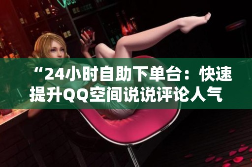 “24小时自助下单台：快速提升QQ空间说说评论人气”