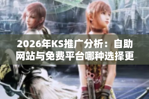 2026年KS推广分析:自助网站与免费平台哪种选择更优? 2026年KS推广分析:自助网站与免费平台哪种选择更优?