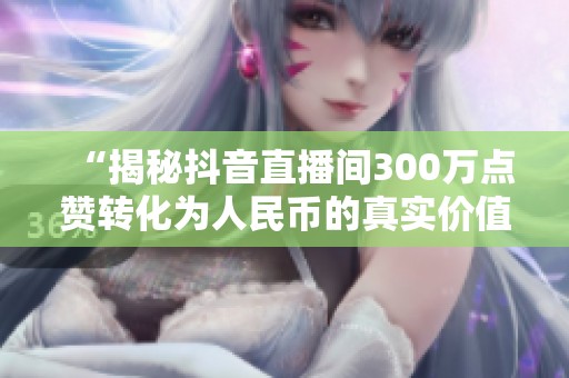 “揭秘抖音直播间300万点赞转化为人民币的真实价值” “揭秘抖音直播间300万点赞转化为人民币的真实价值”